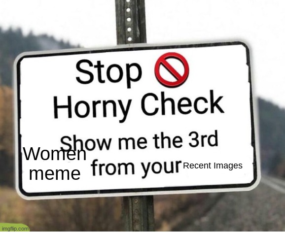 horny check | Recent Images; Women meme | image tagged in horny check | made w/ Imgflip meme maker