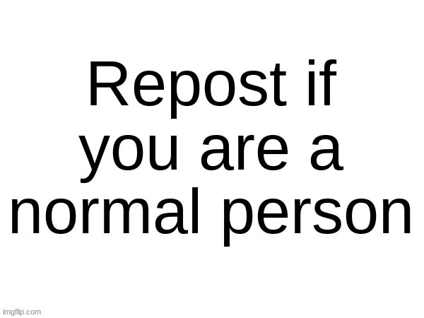 Repost if you are a normal person | image tagged in repost if you are a normal person | made w/ Imgflip meme maker