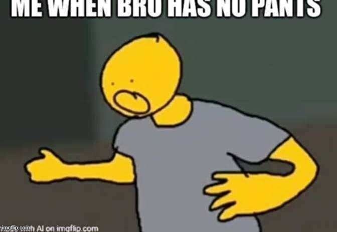 Me when bro has no pants | image tagged in me when bro has no pants | made w/ Imgflip meme maker