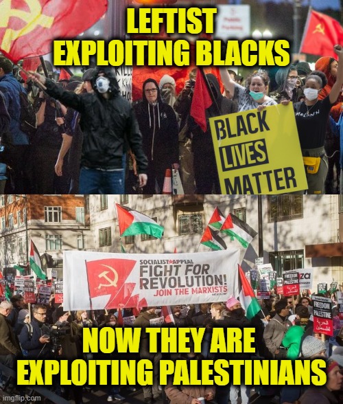 Marxist exploitation | LEFTIST
EXPLOITING BLACKS; NOW THEY ARE 
EXPLOITING PALESTINIANS | image tagged in leftists,marxism,communism | made w/ Imgflip meme maker