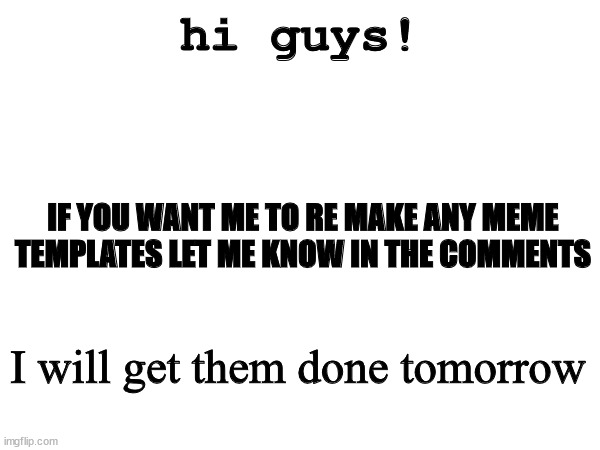 hi guys! IF YOU WANT ME TO RE MAKE ANY MEME TEMPLATES LET ME KNOW IN THE COMMENTS; I will get them done tomorrow | image tagged in bk | made w/ Imgflip meme maker