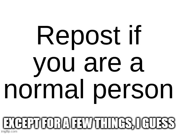 Repost if you are a normal person | EXCEPT FOR A FEW THINGS, I GUESS | image tagged in repost if you are a normal person | made w/ Imgflip meme maker
