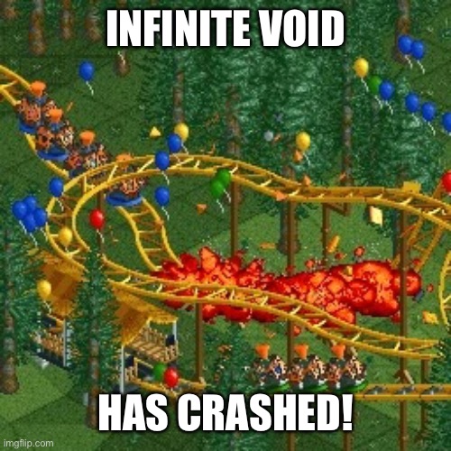 INFINITE VOID HAS CRASHED! | image tagged in rollercoaster tycoon speed crash | made w/ Imgflip meme maker