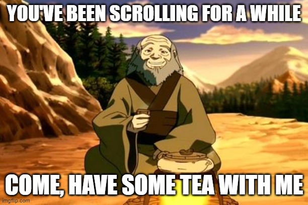 Enlightened Iroh | YOU'VE BEEN SCROLLING FOR A WHILE; COME, HAVE SOME TEA WITH ME | image tagged in enlightened iroh | made w/ Imgflip meme maker