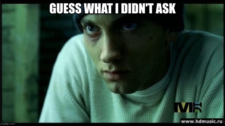 eminem lose yourself | GUESS WHAT I DIDN'T ASK | image tagged in eminem lose yourself | made w/ Imgflip meme maker