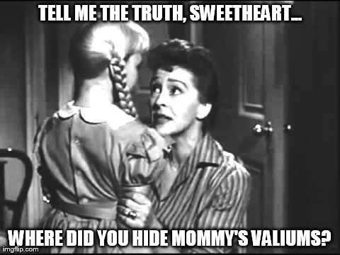 Tell me the truth.... | TELL ME THE TRUTH, SWEETHEART... WHERE DID YOU HIDE MOMMY'S VALIUMS? | image tagged in memes,funny | made w/ Imgflip meme maker