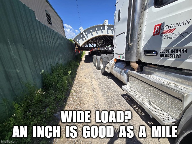 WIDE LOAD?  AN INCH IS GOOD AS A MILE | WIDE  LOAD?
AN  INCH  IS  GOOD  AS  A  MILE | image tagged in trucking | made w/ Imgflip meme maker