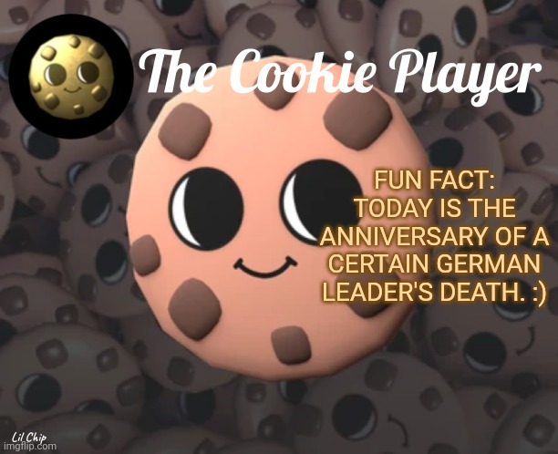 :) | FUN FACT: TODAY IS THE ANNIVERSARY OF A CERTAIN GERMAN LEADER'S DEATH. :) | image tagged in the_cookie_player template | made w/ Imgflip meme maker