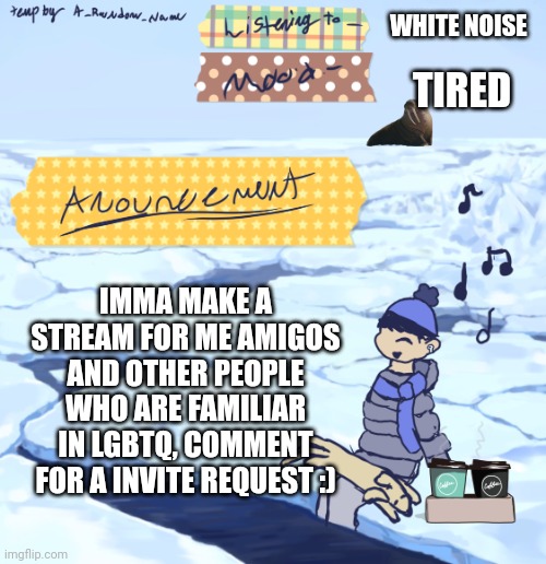 Walrus man’s anouncement temp | WHITE NOISE; TIRED; IMMA MAKE A STREAM FOR ME AMIGOS AND OTHER PEOPLE WHO ARE FAMILIAR IN LGBTQ, COMMENT FOR A INVITE REQUEST :) | image tagged in walrus man s anouncement temp | made w/ Imgflip meme maker