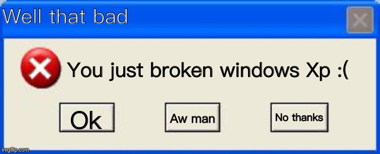 Windows xp meme | Well that bad; You just broken windows Xp :(; No thanks; Ok; Aw man | image tagged in windows xp error | made w/ Imgflip meme maker