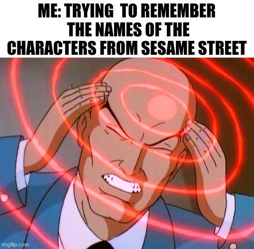 IDK | ME: TRYING  TO REMEMBER  THE NAMES OF THE CHARACTERS FROM SESAME STREET | image tagged in professor x,memes | made w/ Imgflip meme maker