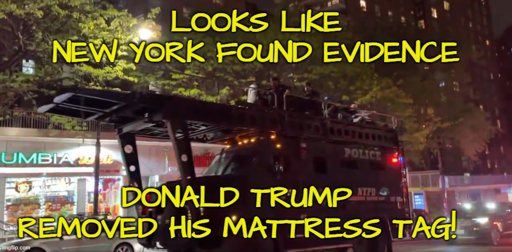 When does the Mattress Tag trial begin | LOOKS LIKE
NEW YORK FOUND EVIDENCE; DONALD TRUMP
REMOVED HIS MATTRESS TAG! | image tagged in trump,maga,make america great again,protesters,riots,terrorists | made w/ Imgflip meme maker