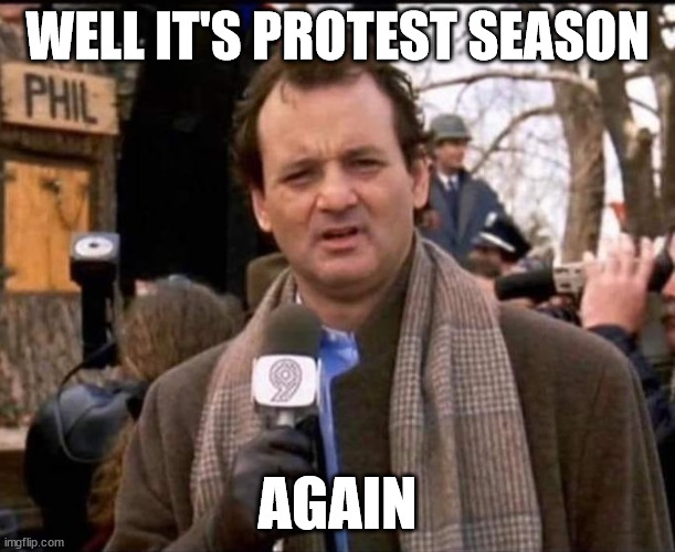 It's Protest Season Again | WELL IT'S PROTEST SEASON; AGAIN | image tagged in protest,bill murray,ground hog day | made w/ Imgflip meme maker