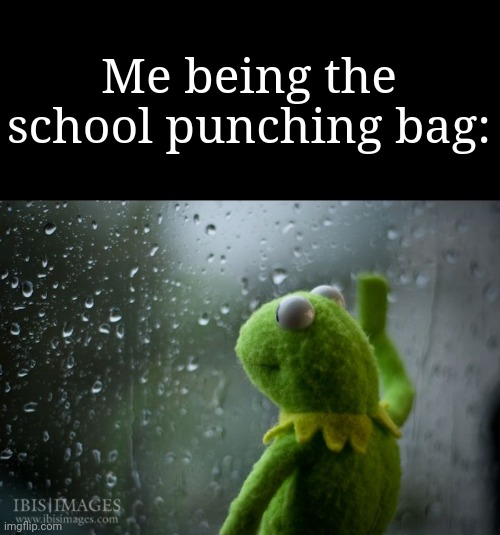 kermit window | Me being the school punching bag: | image tagged in kermit window | made w/ Imgflip meme maker