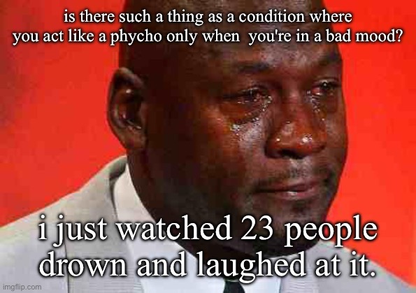 the same happens with car crash comps | is there such a thing as a condition where you act like a phycho only when  you're in a bad mood? i just watched 23 people drown and laughed at it. | made w/ Imgflip meme maker