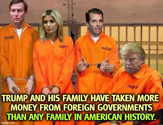>Clink< | TRUMP AND HIS FAMILY HAVE TAKEN MORE 
MONEY FROM FOREIGN GOVERNMENTS; THAN ANY FAMILY IN AMERICAN HISTORY. | image tagged in biden no oops trump crime family orange jail prison,trump,family,bribe,payoff | made w/ Imgflip meme maker