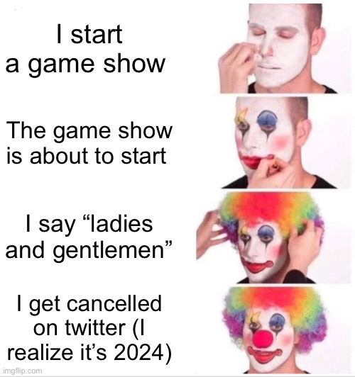 ladies and gentlemen in 2024 be like | I start a game show; The game show is about to start; I say “ladies and gentlemen”; I get cancelled on twitter (I realize it’s 2024) | image tagged in memes,clown applying makeup | made w/ Imgflip meme maker