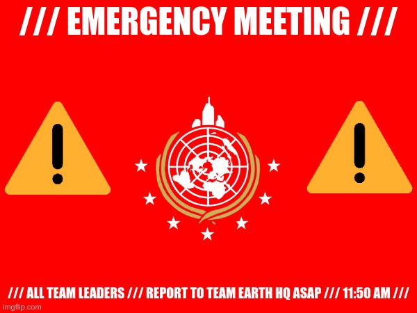 /// EMERGENCY MEETING ///; /// ALL TEAM LEADERS /// REPORT TO TEAM EARTH HQ ASAP /// 11:50 AM /// | made w/ Imgflip meme maker