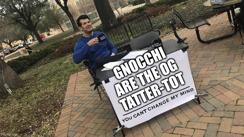 You can't change my mind | GNOCCHI ARE THE OG TATTER-TOT | image tagged in you can't change my mind | made w/ Imgflip meme maker
