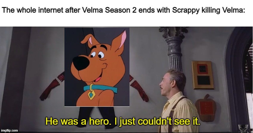 Spoilers for Velma (Ah, like you give a shit) | The whole internet after Velma Season 2 ends with Scrappy killing Velma:; He was a hero. I just couldn't see it. | image tagged in he was a hero i just couldn't see it,velma,scooby doo,meme,perhaps i treated you too harshly,hero | made w/ Imgflip meme maker