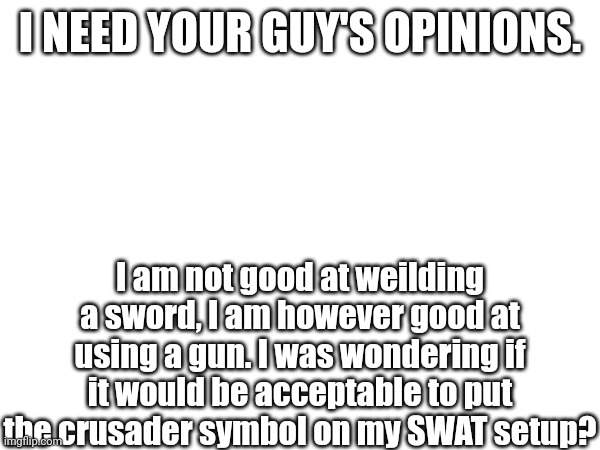 I NEED YOUR GUY'S OPINIONS. I am not good at weilding a sword, I am however good at using a gun. I was wondering if it would be acceptable to put the crusader symbol on my SWAT setup? | made w/ Imgflip meme maker