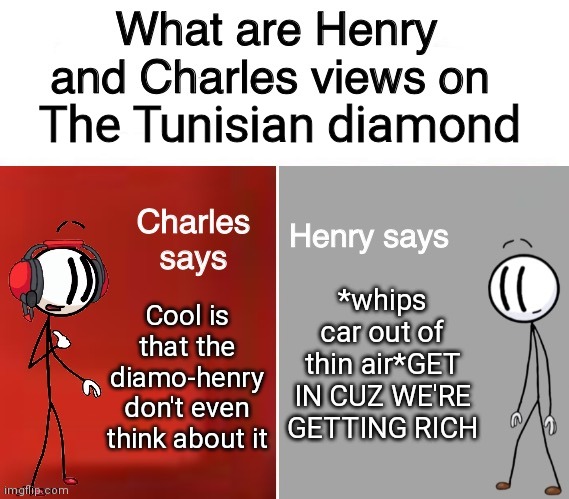 HENRY WHAT- | The Tunisian diamond; *whips car out of thin air*GET IN CUZ WE'RE GETTING RICH; Cool is that the diamo-henry don't even think about it | image tagged in henry and charles views | made w/ Imgflip meme maker
