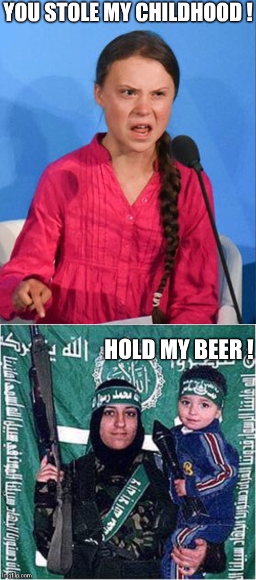 YOU STOLE MY CHILDHOOD ! HOLD MY BEER ! | image tagged in greta thunberg how dare you,palestinian mother suicide terrorist baby | made w/ Imgflip meme maker