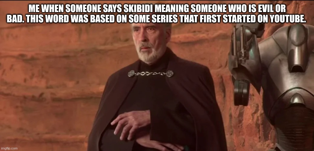 count dooku | ME WHEN SOMEONE SAYS SKIBIDI MEANING SOMEONE WHO IS EVIL OR BAD. THIS WORD WAS BASED ON SOME SERIES THAT FIRST STARTED ON YOUTUBE. | image tagged in count dooku | made w/ Imgflip meme maker