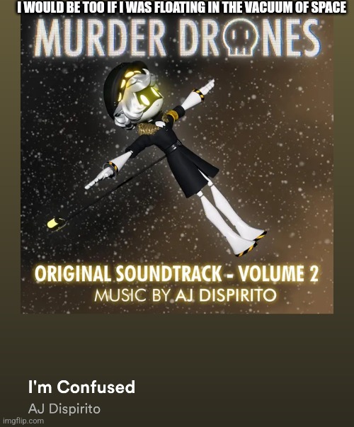 I'm on a quest to listen to the entire Murder Drones OST | I WOULD BE TOO IF I WAS FLOATING IN THE VACUUM OF SPACE | image tagged in murder drones | made w/ Imgflip meme maker