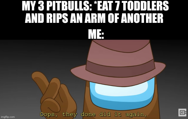 Oops they done did it again | MY 3 PITBULLS: *EAT 7 TODDLERS AND RIPS AN ARM OF ANOTHER; ME: | image tagged in oops they done did it again | made w/ Imgflip meme maker