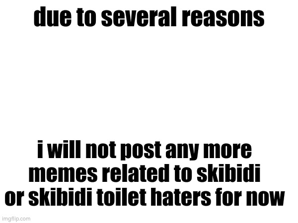 due to several reasons; i will not post any more memes related to skibidi or skibidi toilet haters for now | made w/ Imgflip meme maker