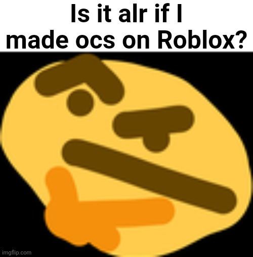 if you're a mod, add an answer in the note upon unfeaturing | Is it alr if I made ocs on Roblox? | image tagged in thonking | made w/ Imgflip meme maker