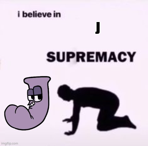 I believe in supremacy | J | image tagged in i believe in supremacy | made w/ Imgflip meme maker