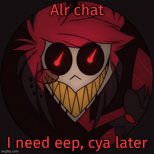 Scary Alastor | Alr chat; I need eep, cya later | image tagged in scary alastor | made w/ Imgflip meme maker