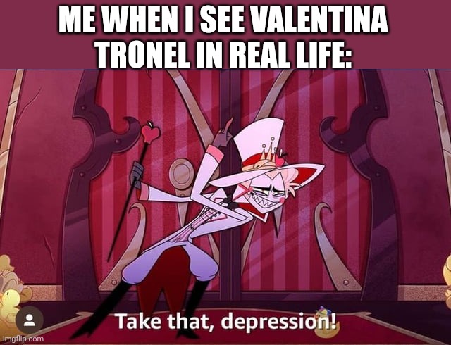 Valentina is my most favorite Junior Eurovision singer of all time | ME WHEN I SEE VALENTINA TRONEL IN REAL LIFE: | image tagged in take that depression,memes,valentina tronel,french,singer | made w/ Imgflip meme maker
