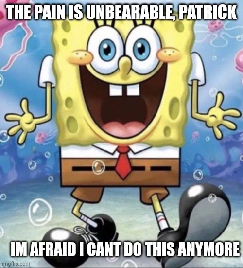 real shi spongebob real shi | THE PAIN IS UNBEARABLE, PATRICK; IM AFRAID I CANT DO THIS ANYMORE | made w/ Imgflip meme maker