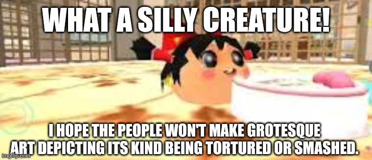WHAT A SILLY CREATURE! I HOPE THE PEOPLE WON'T MAKE GROTESQUE ART DEPICTING ITS KIND BEING TORTURED OR SMASHED. | image tagged in memes,beans,kills | made w/ Imgflip meme maker