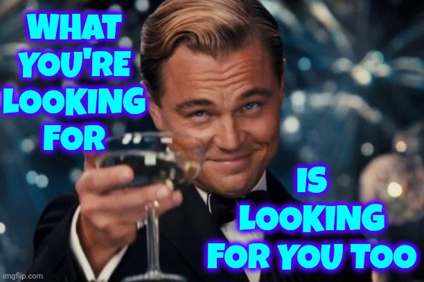 Stop Looking So Hard In The Wrong Places.  Breathe.  Stop Looking.  That's When It Finds You | WHAT
YOU'RE
LOOKING
FOR; IS LOOKING FOR YOU TOO | image tagged in memes,leonardo dicaprio cheers,fate,faith,love,happy | made w/ Imgflip meme maker