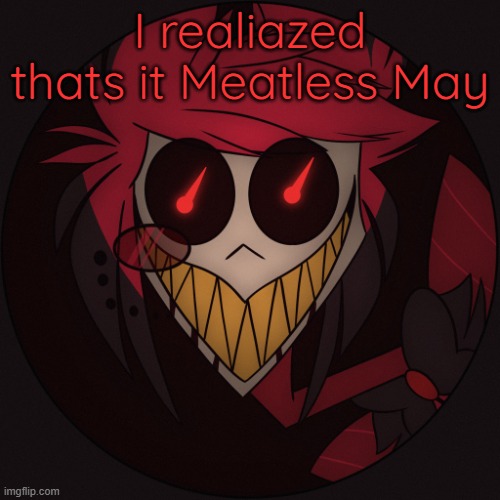 Scary Alastor | I realiazed thats it Meatless May | image tagged in scary alastor | made w/ Imgflip meme maker