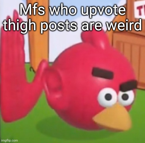 ahhhrrrnnhheeah | Mfs who upvote thigh posts are weird | image tagged in ahhhrrrnnhheeah | made w/ Imgflip meme maker