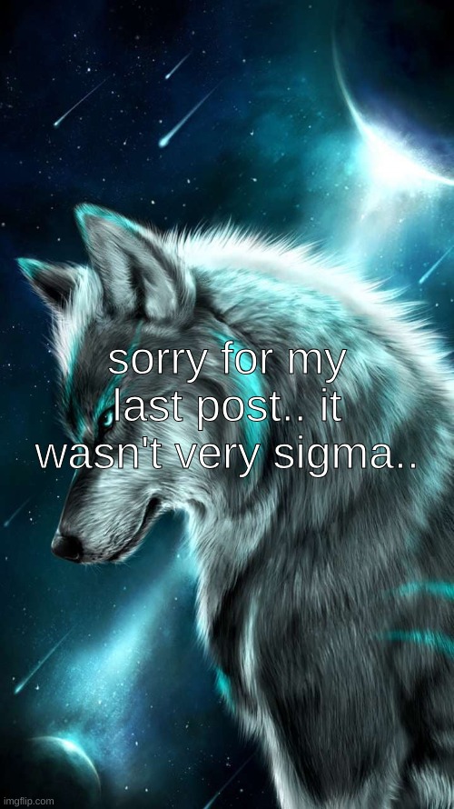 Alpha Wolf | sorry for my last post.. it wasn't very sigma.. | image tagged in alpha wolf | made w/ Imgflip meme maker