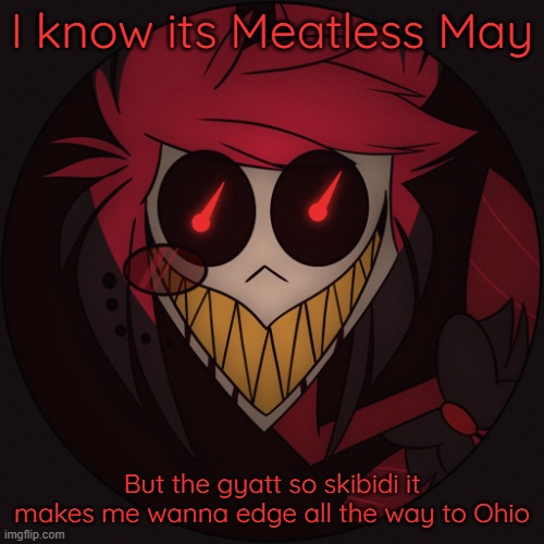 Scary Alastor | I know its Meatless May; But the gyatt so skibidi it makes me wanna edge all the way to Ohio | image tagged in scary alastor | made w/ Imgflip meme maker