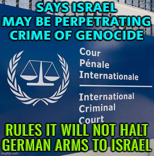 ICJ Rejects Nicaragua's Request | SAYS ISRAEL
MAY BE PERPETRATING
CRIME OF GENOCIDE; RULES IT WILL NOT HALT
GERMAN ARMS TO ISRAEL | image tagged in international criminal court icc,criminal,genocide,palestine,nazis,world war 3 | made w/ Imgflip meme maker