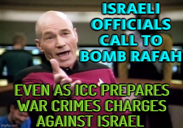 As ICC Prepares War Crimes Charges, Israeli Officials Call To Bomb Rafah | ISRAELI
OFFICIALS
CALL TO
BOMB RAFAH; EVEN AS ICC PREPARES
WAR CRIMES CHARGES
AGAINST ISRAEL | image tagged in startrek,genocide,breaking news,ive committed various war crimes,palestine,israel | made w/ Imgflip meme maker