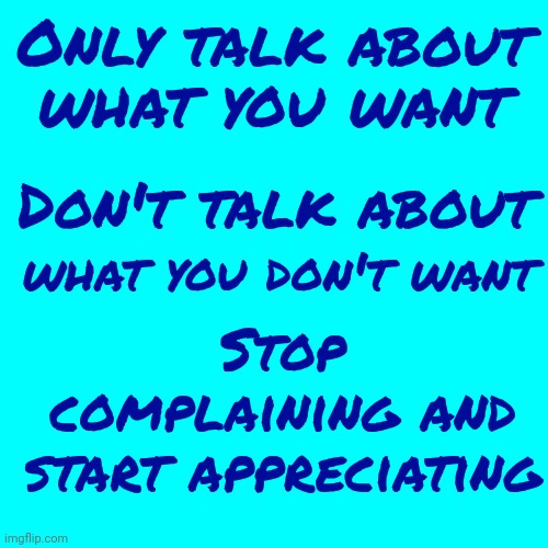 Appreciation Goes A Long Way | Only talk about; what you want; Don't talk about; what you don't want; Stop complaining and start appreciating | image tagged in appreciation,appreciate,gratitude,grateful,love,memes | made w/ Imgflip meme maker