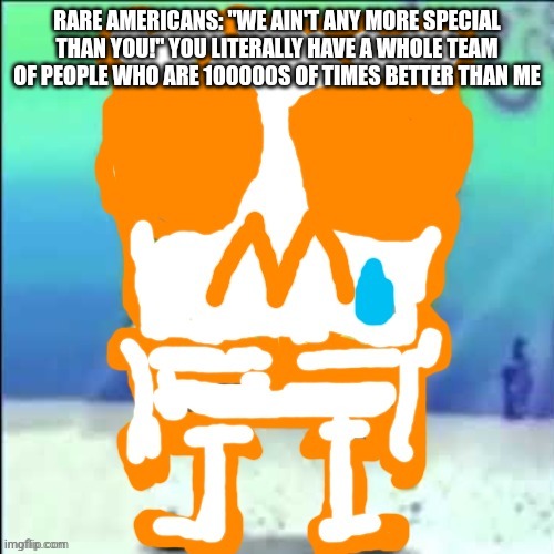 Zad SponchGoob | RARE AMERICANS: "WE AIN'T ANY MORE SPECIAL THAN YOU!" YOU LITERALLY HAVE A WHOLE TEAM OF PEOPLE WHO ARE 100000S OF TIMES BETTER THAN ME | image tagged in zad sponchgoob | made w/ Imgflip meme maker