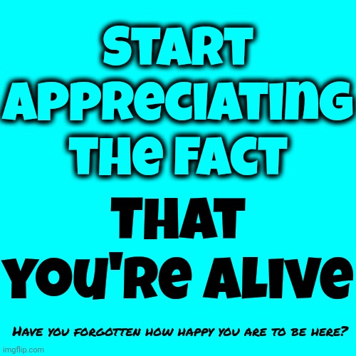 You Chose To Come For A Reason.  Relax.  Breathe.  Remember The Reason.  It's ALL Going To Be Ok. You've Got This!!! | Start appreciating the fact; That you're alive; Have you forgotten how happy you are to be here? | image tagged in relax,love,peace,harmony,happy,memes | made w/ Imgflip meme maker