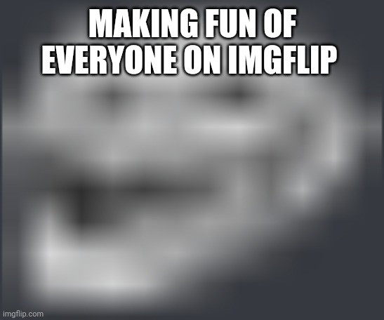 Extremely Low Quality Troll Face | MAKING FUN OF EVERYONE ON IMGFLIP | image tagged in extremely low quality troll face | made w/ Imgflip meme maker