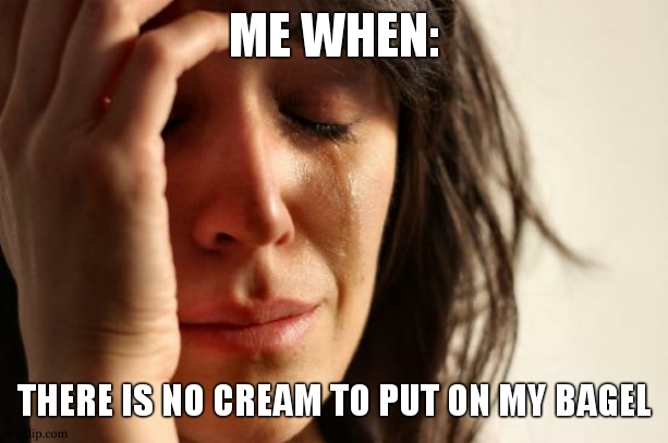 "[sad breakfast sounds]" | ME WHEN:; THERE IS NO CREAM TO PUT ON MY BAGEL | image tagged in memes,first world problems | made w/ Imgflip meme maker