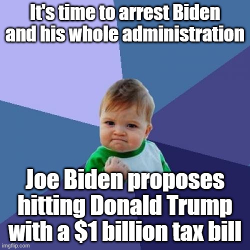 Have you seen enough yet? | It's time to arrest Biden and his whole administration; Joe Biden proposes hitting Donald Trump with a $1 billion tax bill | image tagged in memes,democrats,government corruption | made w/ Imgflip meme maker